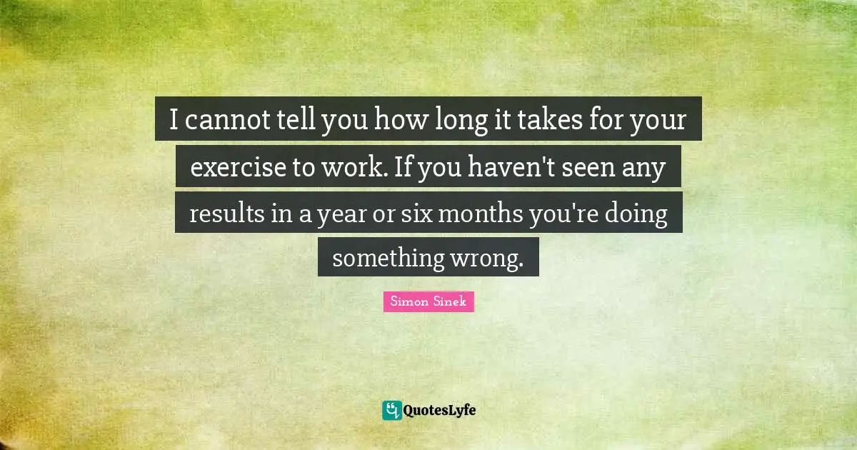 I cannot tell you how long it takes for your exercise to work. If you haven't seen any results in a year or six months you're doing something wrong.