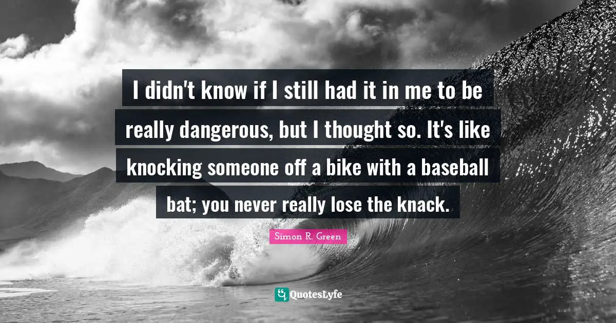 I didn't know if I still had it in me to be really dangerous, but I thought so. It's like knocking someone off a bike with a baseball bat; you never really lose the knack.