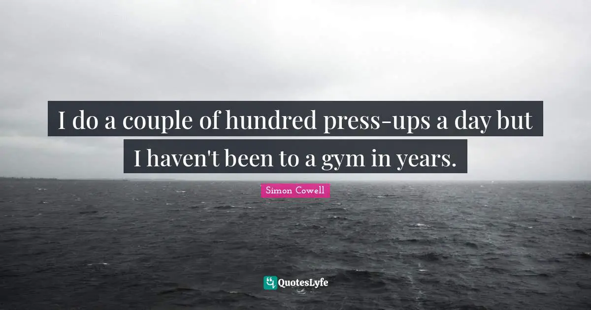 I do a couple of hundred press-ups a day but I haven't been to a gym in years.