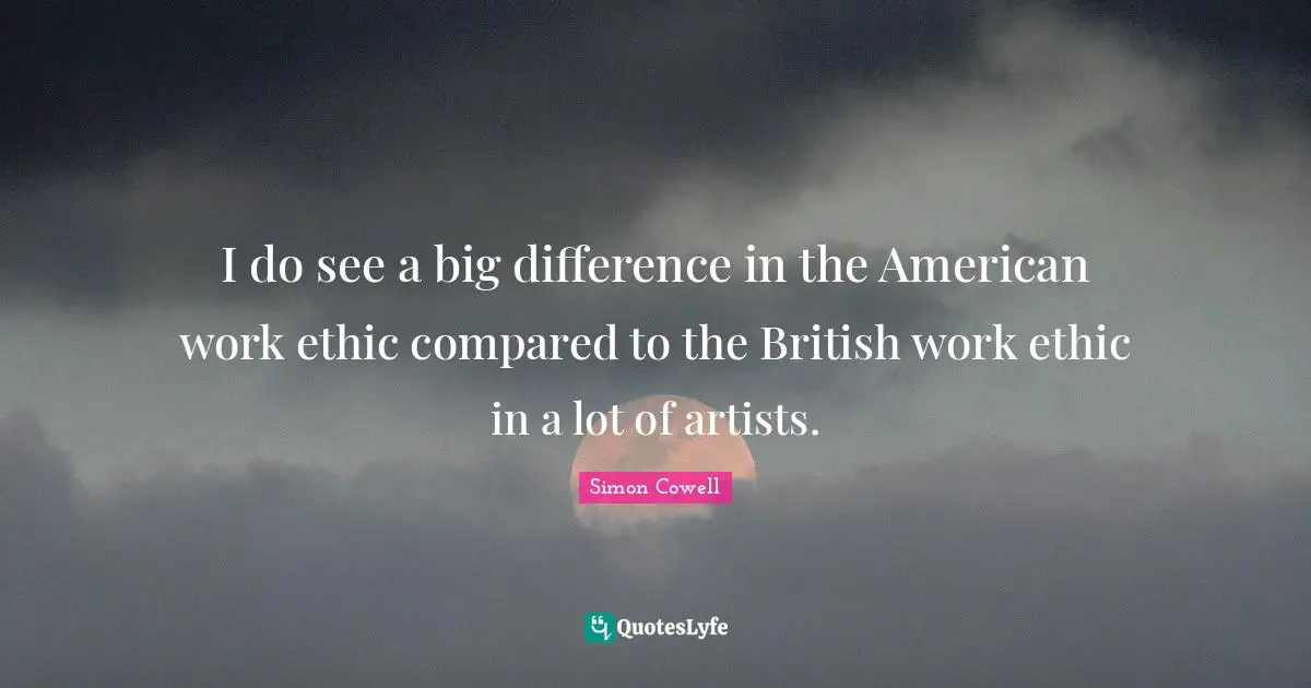 I do see a big difference in the American work ethic compared to the British work ethic in a lot of artists.