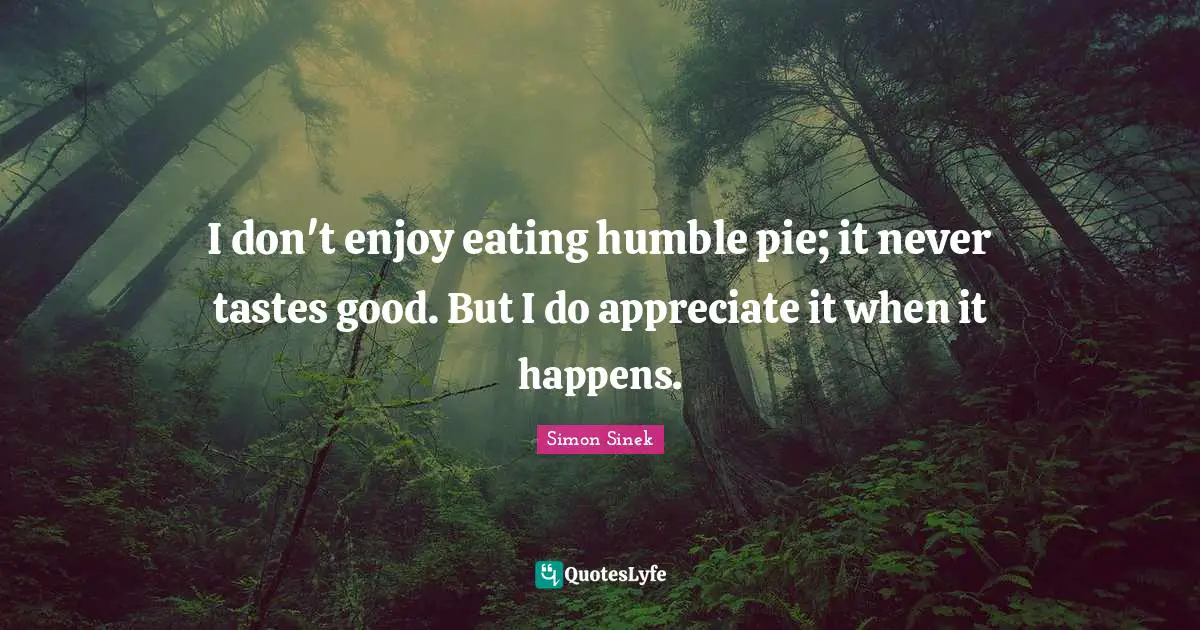 I don't enjoy eating humble pie; it never tastes good. But I do appreciate it when it happens.