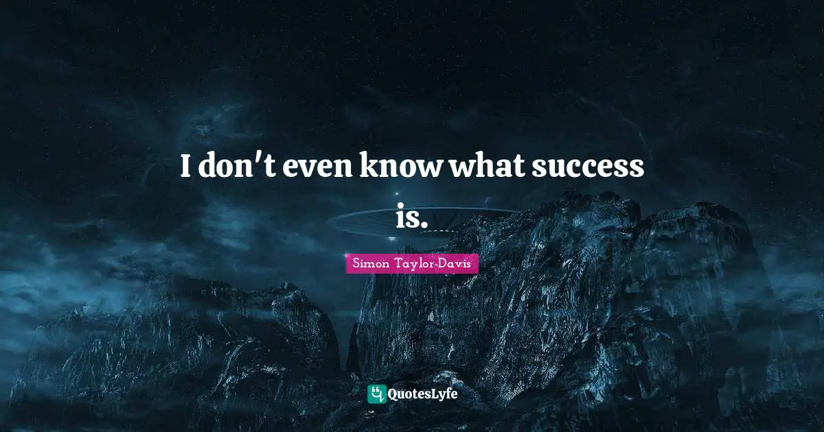 I don't even know what success is.