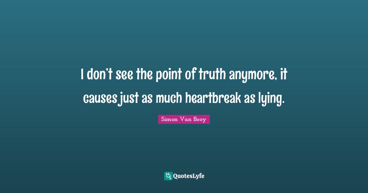 I don’t see the point of truth anymore, it causes just as much heartbreak as lying.