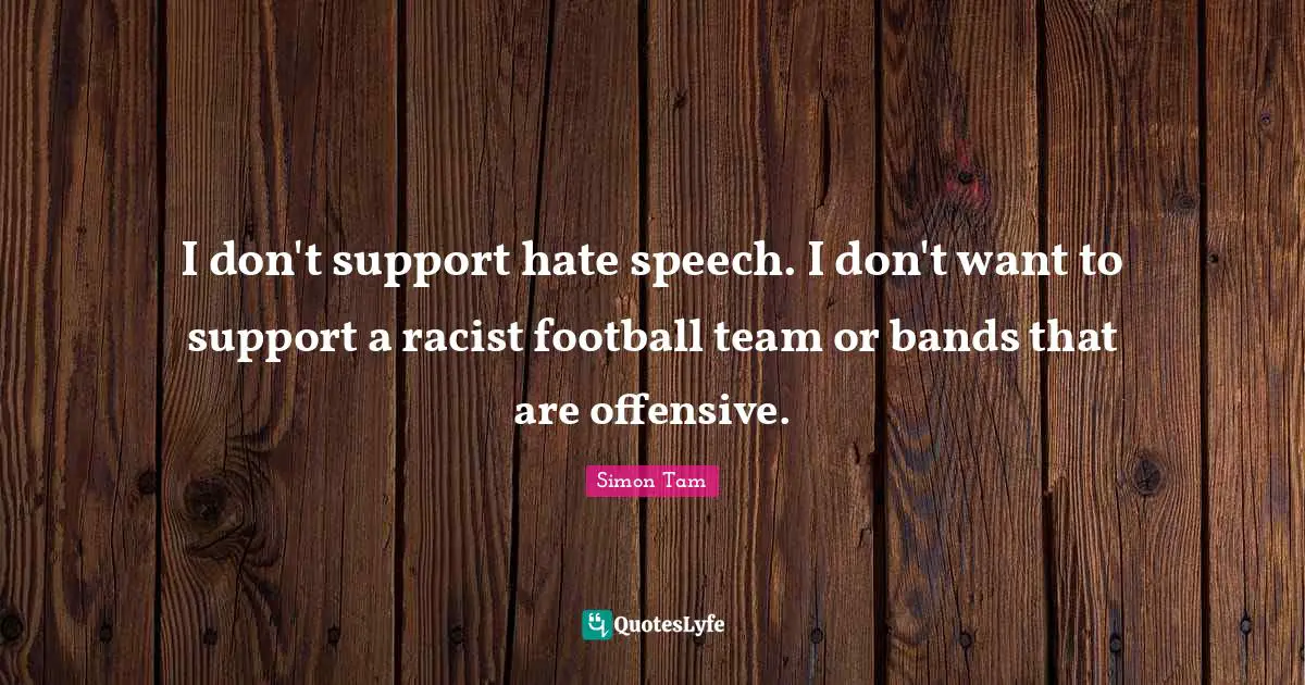 I don't support hate speech. I don't want to support a racist football team or bands that are offensive.