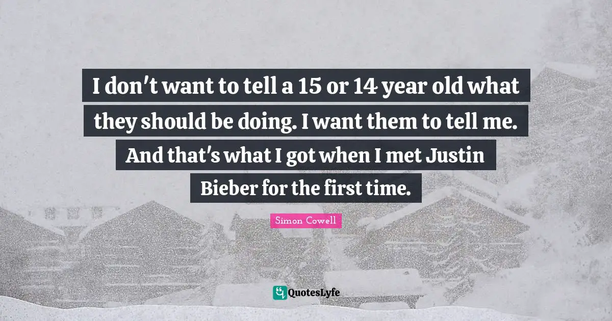 I don't want to tell a 15 or 14 year old what they should be doing. I want them to tell me. And that's what I got when I met Justin Bieber for the first time.