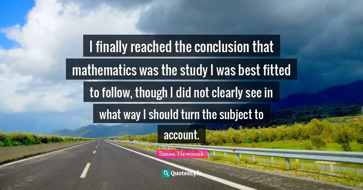I finally reached the conclusion that mathematics was the study I was best fitted to follow, though I did not clearly see in what way I should turn the subject to account.