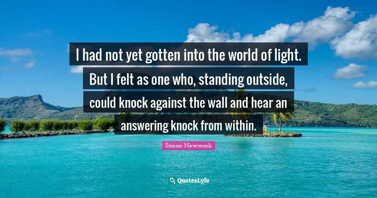 I had not yet gotten into the world of light. But I felt as one who, standing outside, could knock against the wall and hear an answering knock from within.