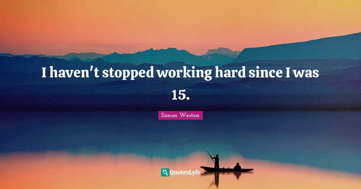 I haven't stopped working hard since I was 15.
