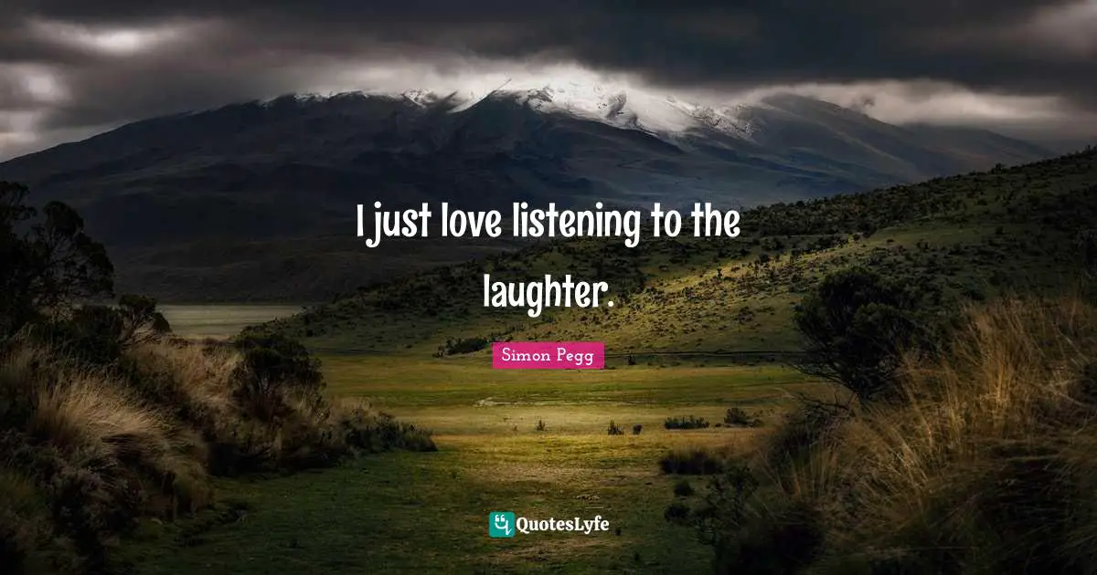 I just love listening to the laughter.