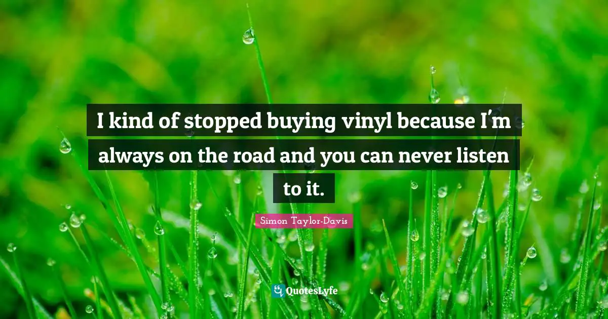 I kind of stopped buying vinyl because I'm always on the road and you can never listen to it.