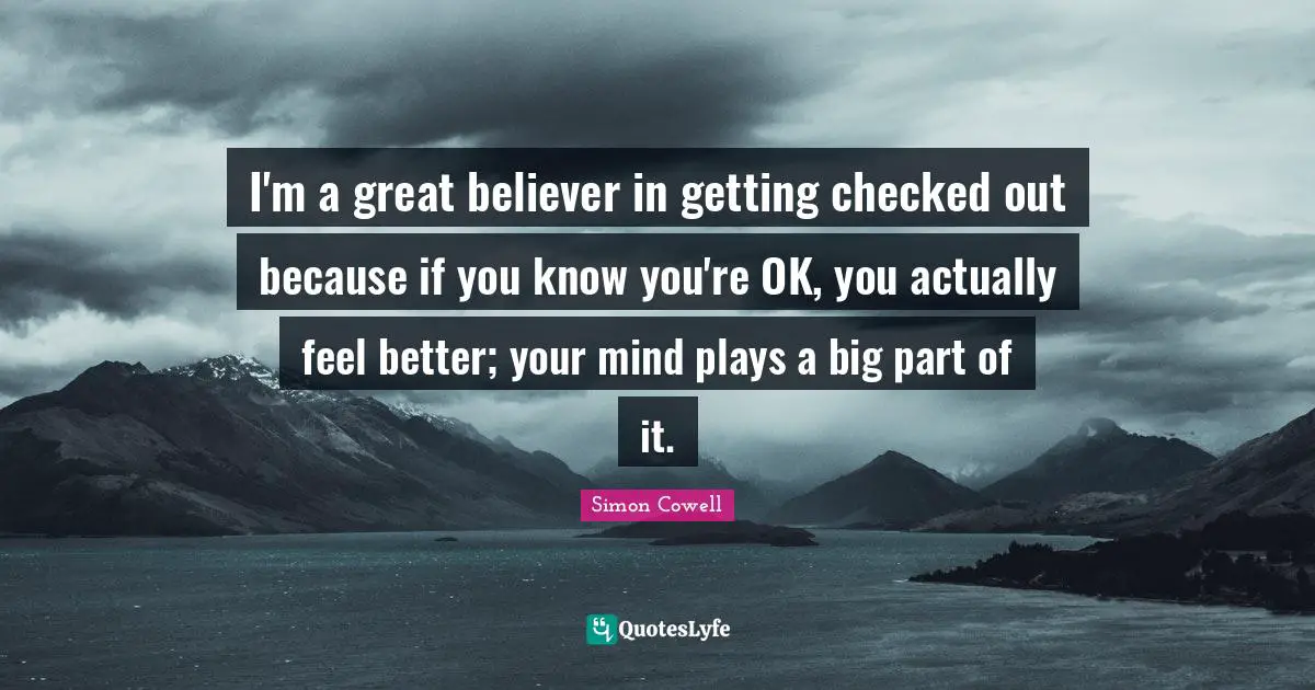 I'm a great believer in getting checked out because if you know you're OK, you actually feel better; your mind plays a big part of it.