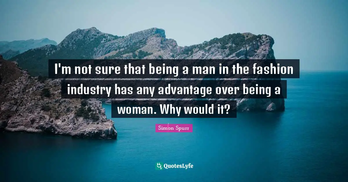 I'm not sure that being a man in the fashion industry has any advantage over being a woman. Why would it?