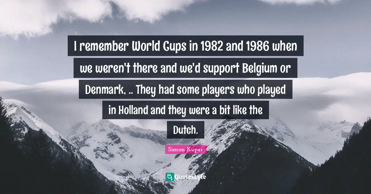 Holland Quotes: "I remember World Cups in 1982 and 1986 when we weren't there and we'd support Belgium or Denmark, .. They had some players who played in Holland and they were a bit like the Dutch."