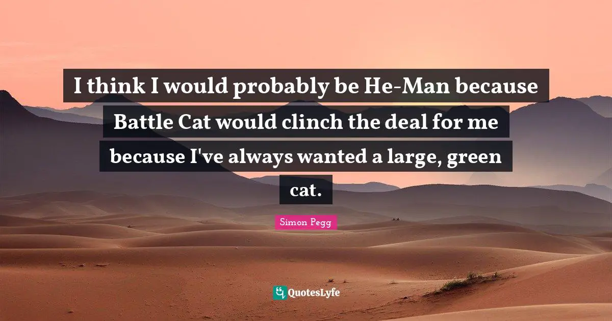 I think I would probably be He-Man because Battle Cat would clinch the deal for me because I've always wanted a large, green cat.