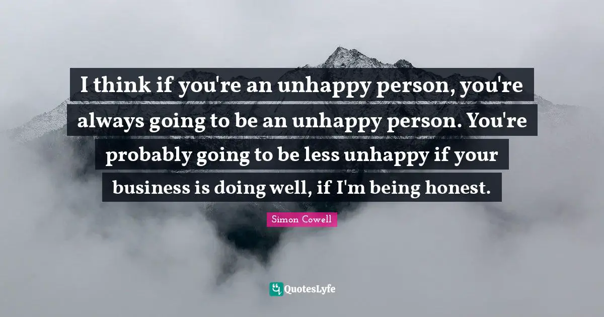 I think if you're an unhappy person, you're always going to be an unhappy person. You're probably going to be less unhappy if your business is doing well, if I'm being honest.