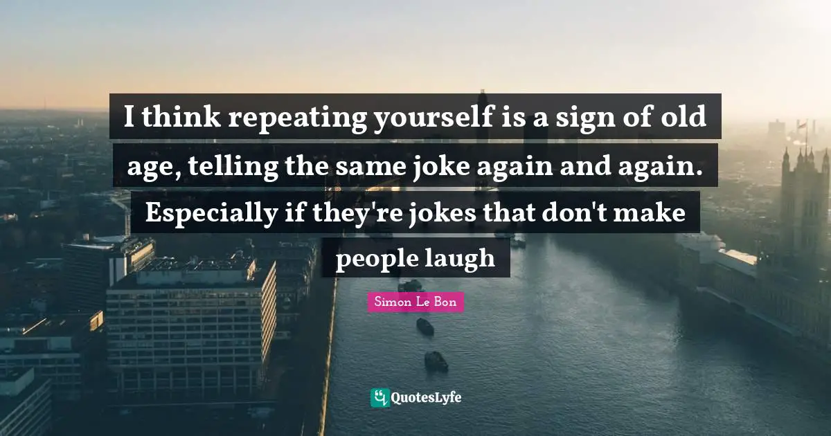 I think repeating yourself is a sign of old age, telling the same joke again and again. Especially if they're jokes that don't make people laugh
