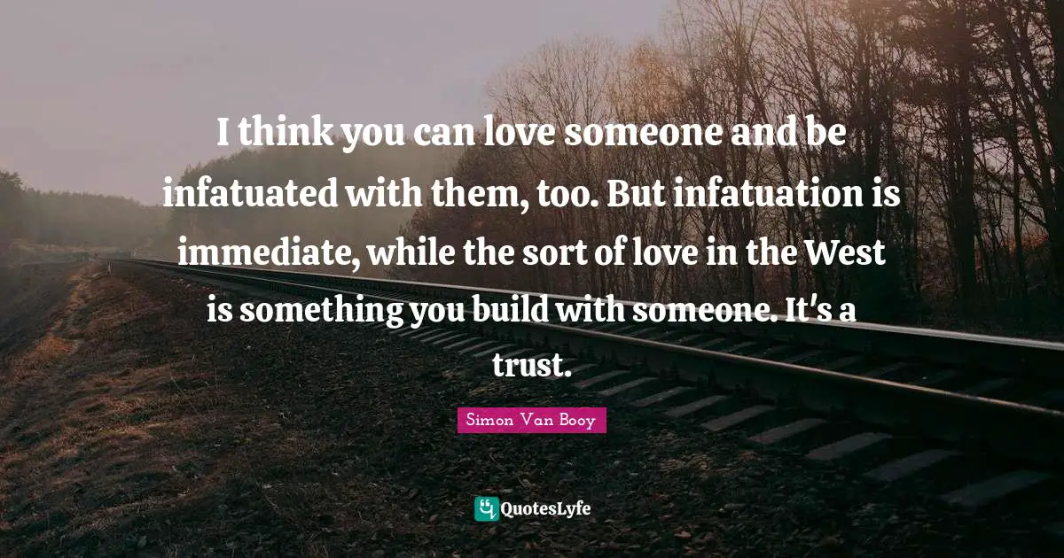 I think you can love someone and be infatuated with them, too. But infatuation is immediate, while the sort of love in the West is something you build with someone. It's a trust.