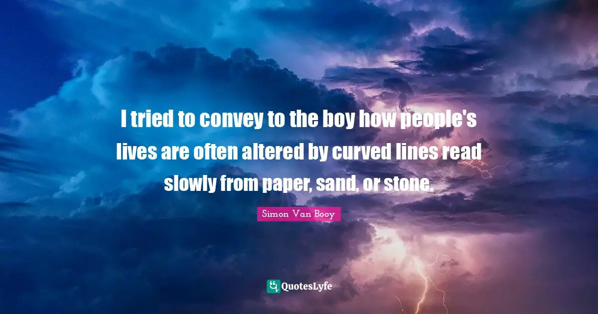 I tried to convey to the boy how people's lives are often altered by curved lines read slowly from paper, sand, or stone.