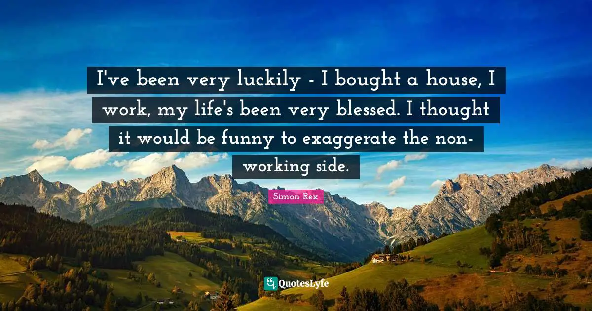 I've been very luckily - I bought a house, I work, my life's been very blessed. I thought it would be funny to exaggerate the non-working side.
