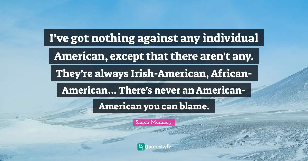 I've got nothing against any individual American, except that there aren't any. They're always Irish-American, African-American... There's never an American-American you can blame.