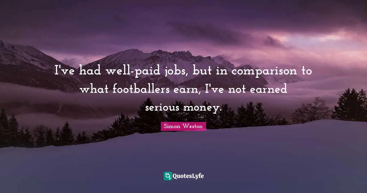 I've had well-paid jobs, but in comparison to what footballers earn, I've not earned serious money.
