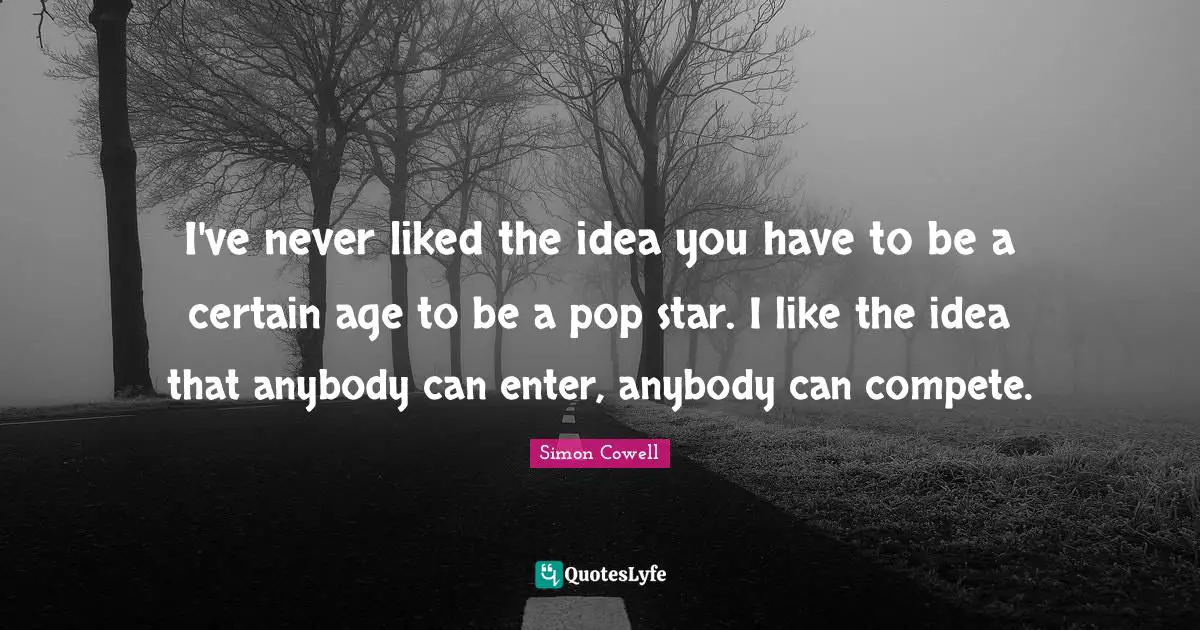 I've never liked the idea you have to be a certain age to be a pop star. I like the idea that anybody can enter, anybody can compete.