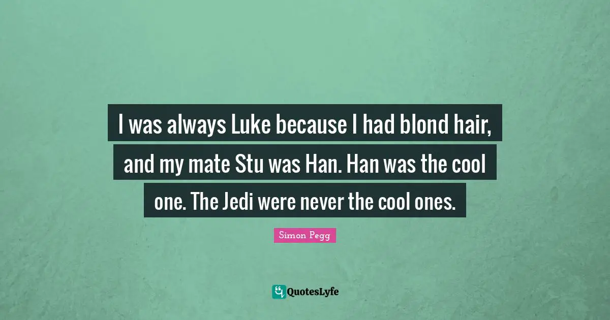 I was always Luke because I had blond hair, and my mate Stu was Han. Han was the cool one. The Jedi were never the cool ones.