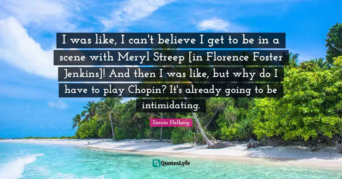 I was like, I can't believe I get to be in a scene with Meryl Streep [in Florence Foster Jenkins]! And then I was like, but why do I have to play Chopin? It's already going to be intimidating.