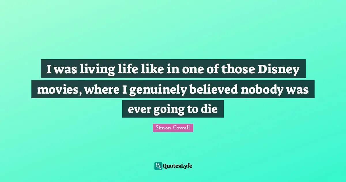 I was living life like in one of those Disney movies, where I genuinely believed nobody was ever going to die