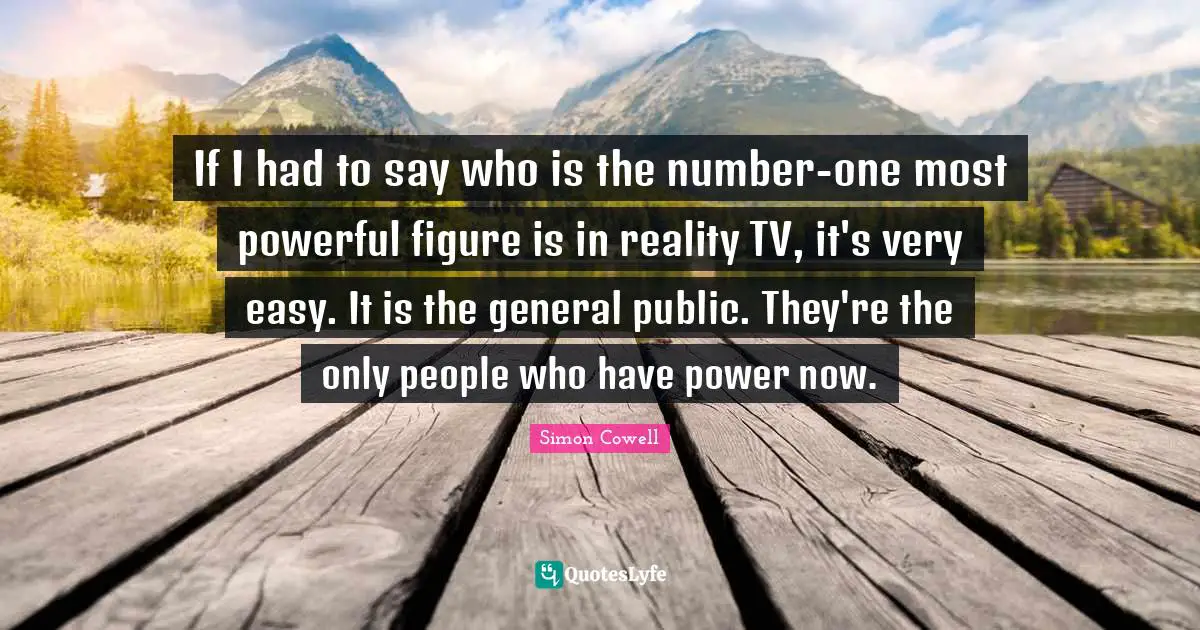 If I had to say who is the number-one most powerful figure is in reality TV, it's very easy. It is the general public. They're the only people who have power now.