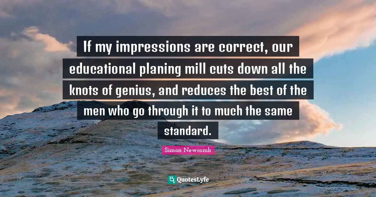 If my impressions are correct, our educational planing mill cuts down all the knots of genius, and reduces the best of the men who go through it to much the same standard.