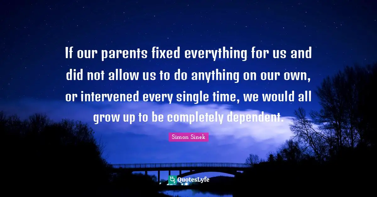 If our parents fixed everything for us and did not allow us to do anything on our own, or intervened every single time, we would all grow up to be completely dependent.
