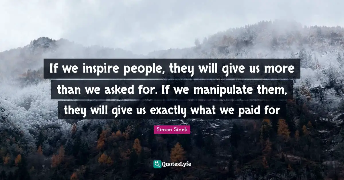 Manipulate Quotes: "If we inspire people, they will give us more than we asked for. If we manipulate them, they will give us exactly what we paid for"