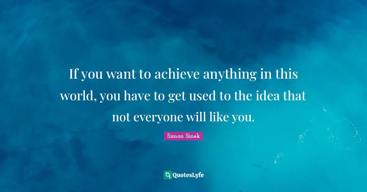 If you want to achieve anything in this world, you have to get used to the idea that not everyone will like you.