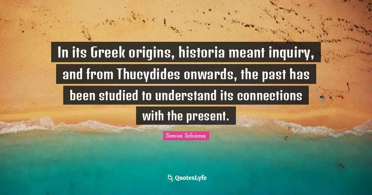 In its Greek origins, historia meant inquiry, and from Thucydides onwards, the past has been studied to understand its connections with the present.