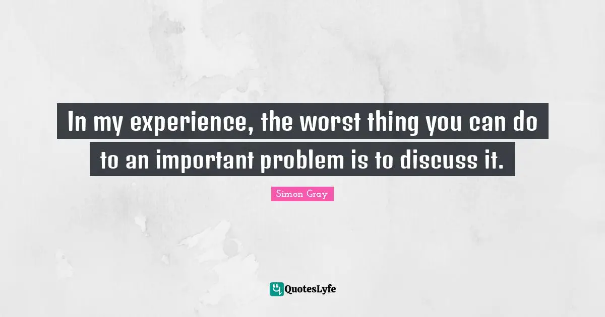 In my experience, the worst thing you can do to an important problem is to discuss it.