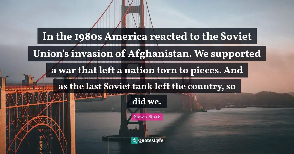In the 1980s America reacted to the Soviet Union's invasion of Afghanistan. We supported a war that left a nation torn to pieces. And as the last Soviet tank left the country, so did we.