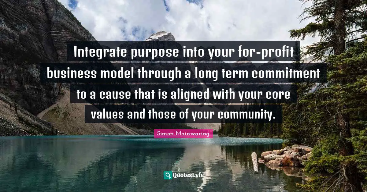 Integrate purpose into your for-profit business model through a long term commitment to a cause that is aligned with your core values and those of your community.