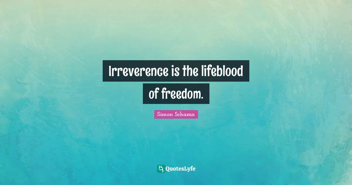 Irreverence is the lifeblood of freedom.