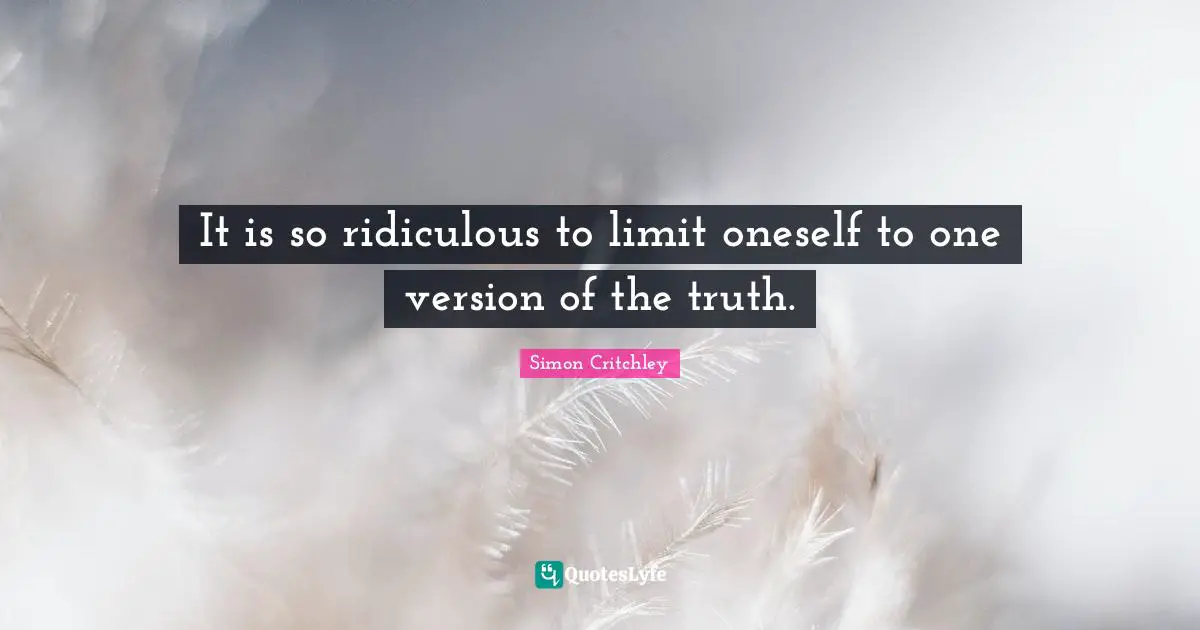 It is so ridiculous to limit oneself to one version of the truth.