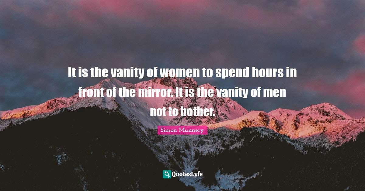 It is the vanity of women to spend hours in front of the mirror. It is