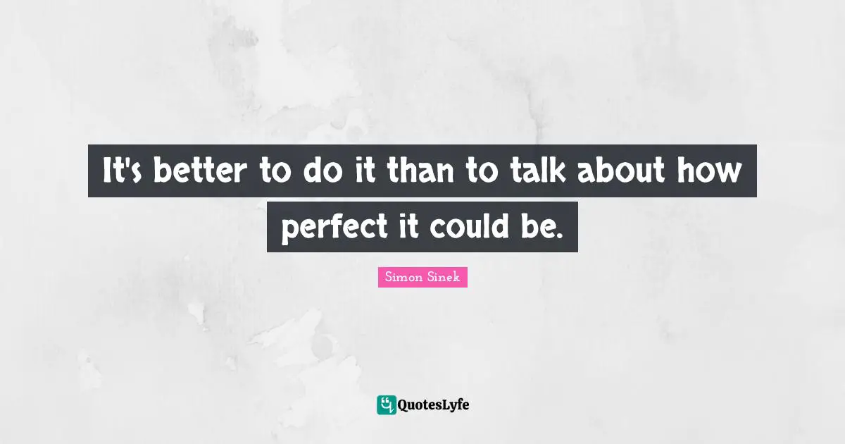 It's better to do it than to talk about how perfect it could be.