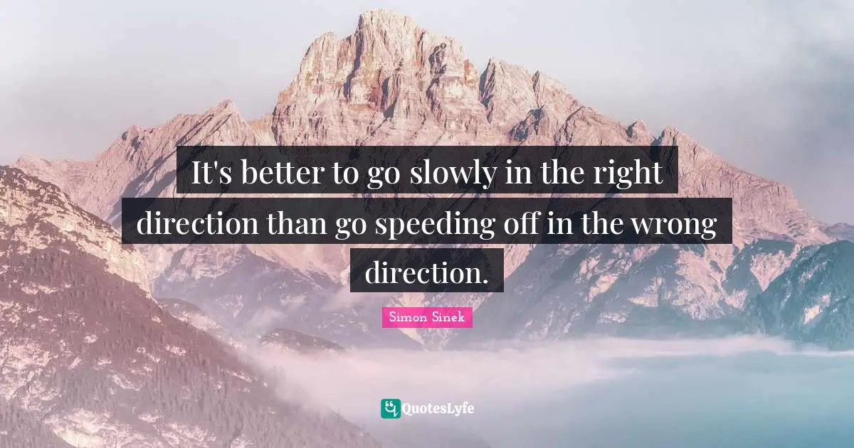 It's better to go slowly in the right direction than go speeding off in the wrong direction.