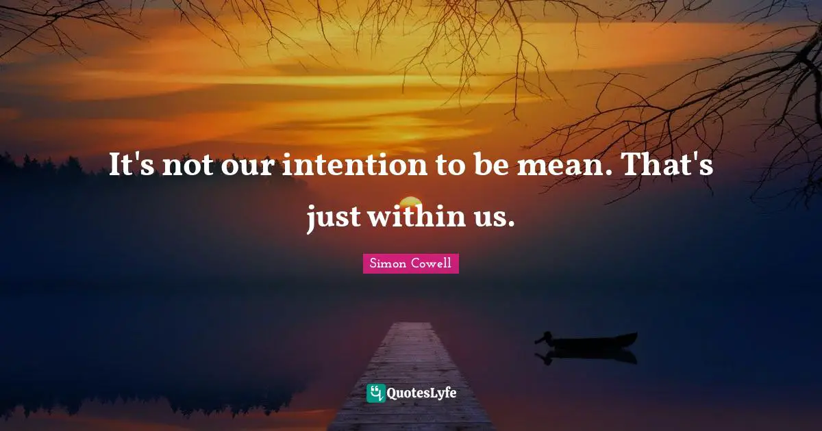 It's not our intention to be mean. That's just within us.