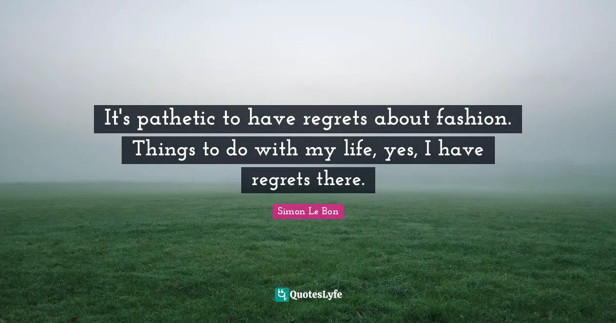 It's pathetic to have regrets about fashion. Things to do with my life, yes, I have regrets there.