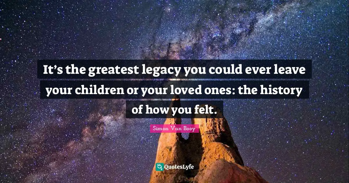 It’s the greatest legacy you could ever leave your children or your loved ones: the history of how you felt.