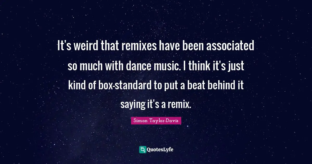 It's weird that remixes have been associated so much with dance music. I think it's just kind of box-standard to put a beat behind it saying it's a remix.
