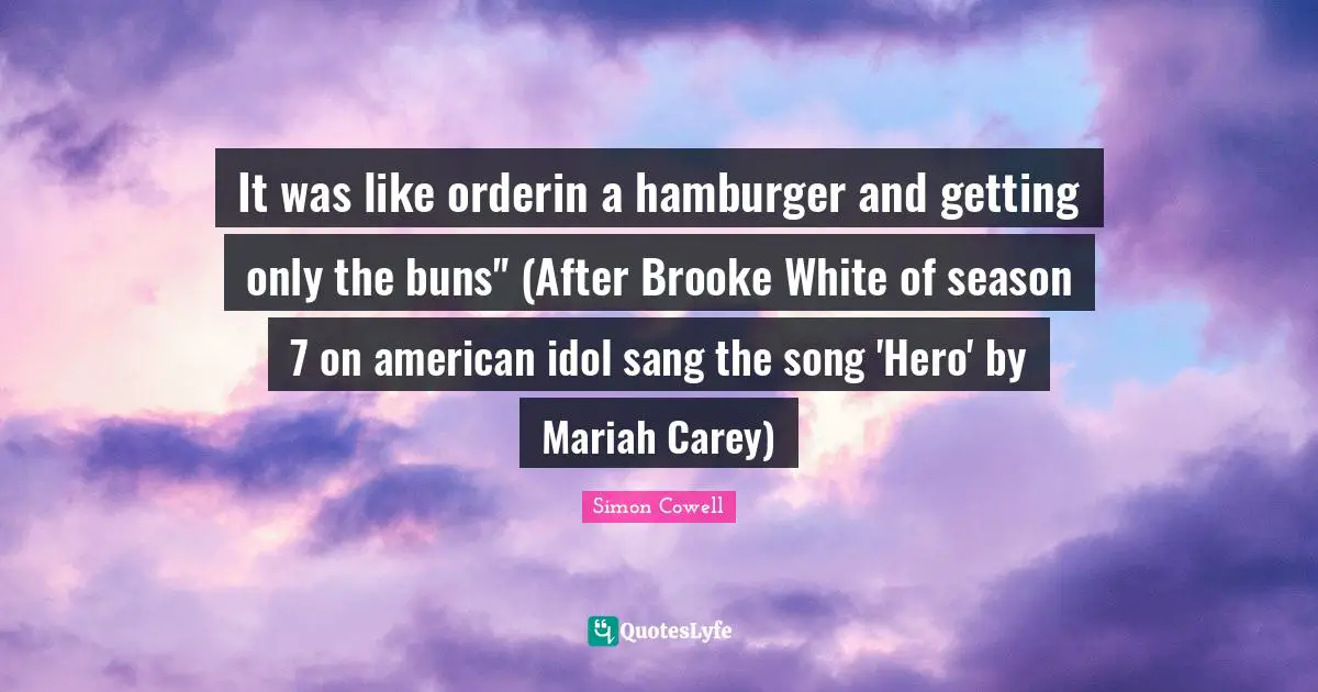 It was like orderin a hamburger and getting only the buns" (After Brooke White of season 7 on american idol sang the song 'Hero' by Mariah Carey)