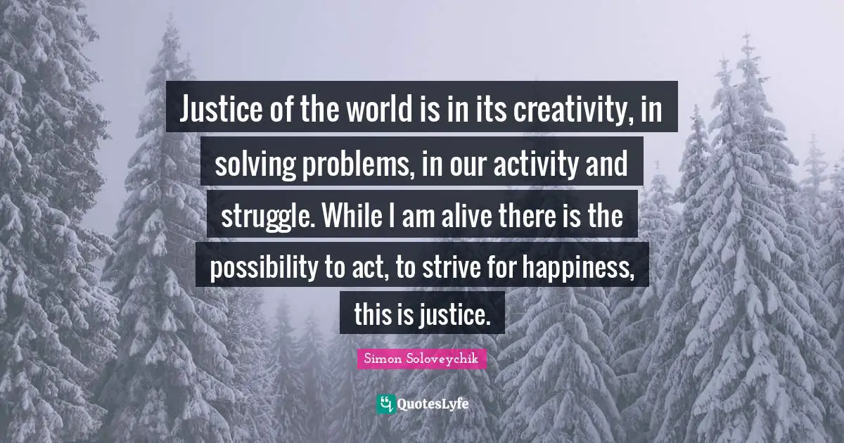 Justice of the world is in its creativity, in solving problems, in our activity and struggle. While I am alive there is the possibility to act, to strive for happiness, this is justice.