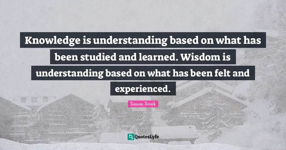 Knowledge is understanding based on what has been studied and learned. Wisdom is understanding based on what has been felt and experienced.